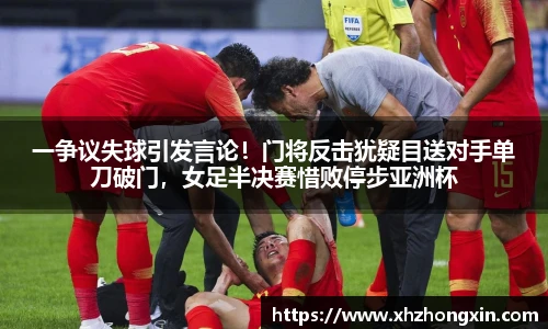 一争议失球引发言论！门将反击犹疑目送对手单刀破门，女足半决赛惜败停步亚洲杯